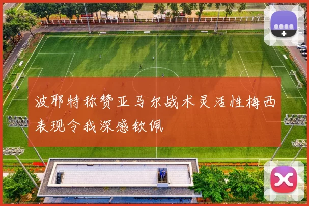 波耶特称赞亚马尔战术灵活性梅西表现令我深感钦佩