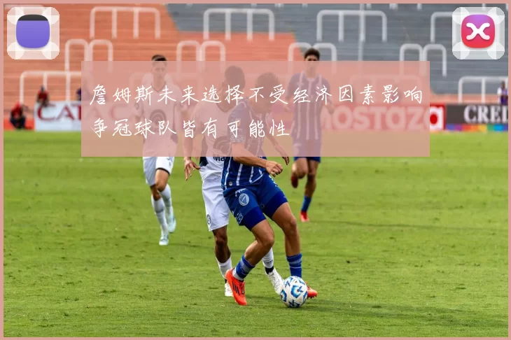 詹姆斯未来选择不受经济因素影响争冠球队皆有可能性