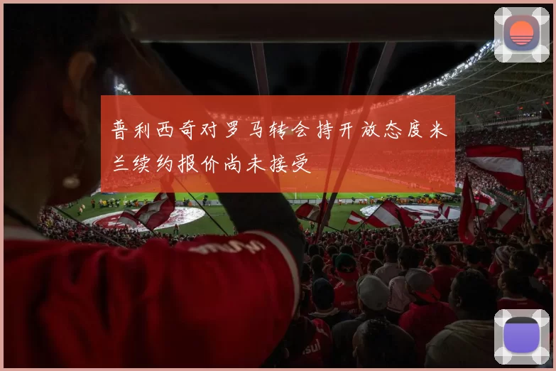 普利西奇对罗马转会持开放态度米兰续约报价尚未接受
