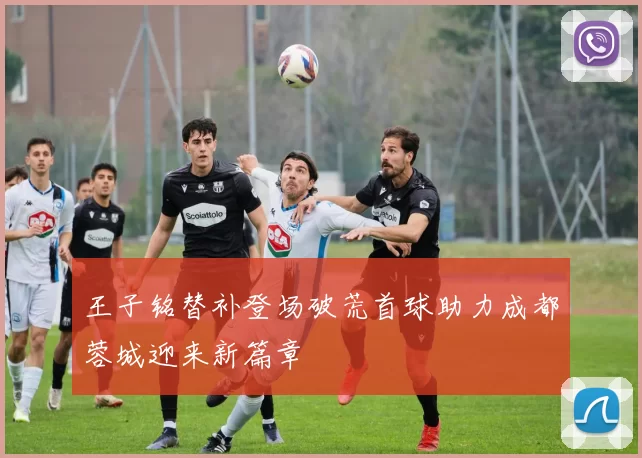 王子铭替补登场破荒首球助力成都蓉城迎来新篇章