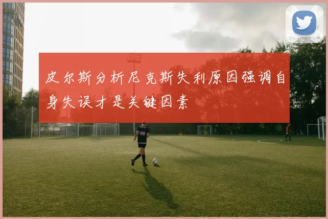 皮尔斯分析尼克斯失利原因强调自身失误才是关键因素